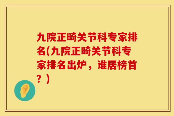 九院正畸关节科专家排名(九院正畸关节科专家排名出炉，谁居榜首？)