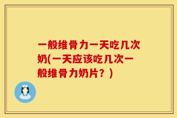 一般维骨力一天吃几次奶(一天应该吃几次一般维骨力奶片？)