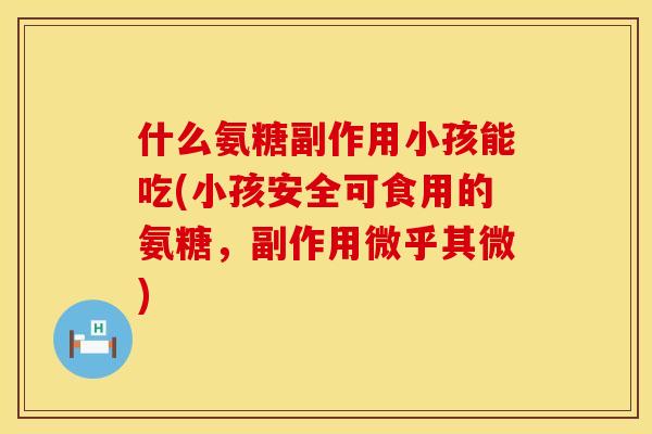 什么氨糖副作用小孩能吃(小孩安全可食用的氨糖，副作用微乎其微)
