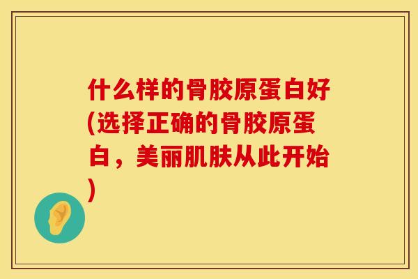 什么样的骨胶原蛋白好(选择正确的骨胶原蛋白，美丽肌肤从此开始)