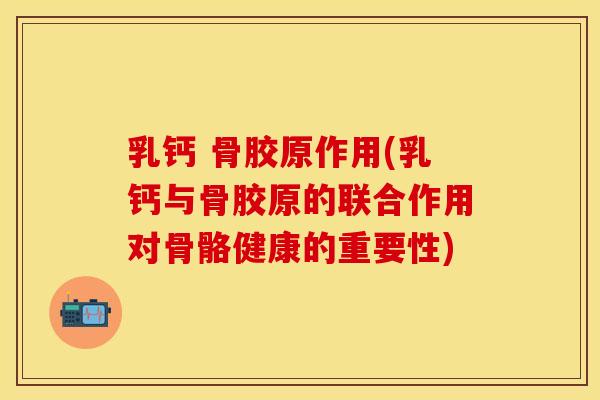 乳钙 骨胶原作用(乳钙与骨胶原的联合作用对骨骼健康的重要性)