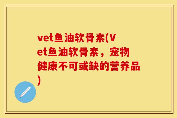 vet鱼油软骨素(Vet鱼油软骨素，宠物健康不可或缺的营养品)