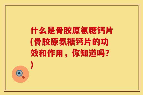 什么是骨胶原氨糖钙片(骨胶原氨糖钙片的功效和作用，你知道吗？)