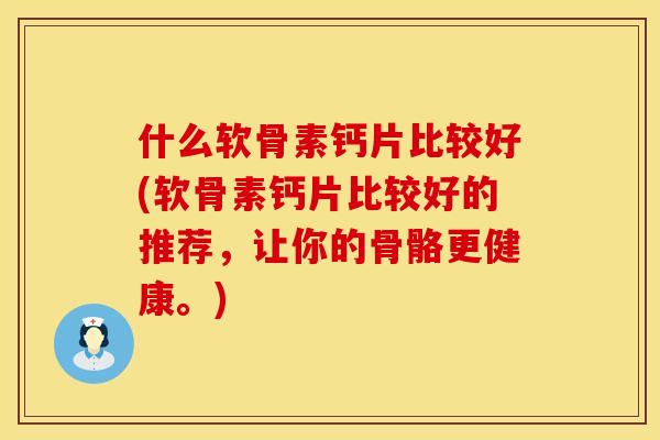 什么软骨素钙片比较好(软骨素钙片比较好的推荐，让你的骨骼更健康。)