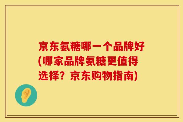 京东氨糖哪一个品牌好(哪家品牌氨糖更值得选择？京东购物指南)