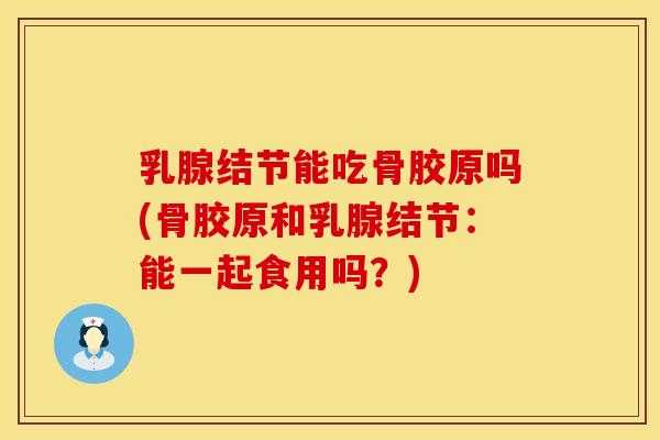 乳腺结节能吃骨胶原吗(骨胶原和乳腺结节：能一起食用吗？)