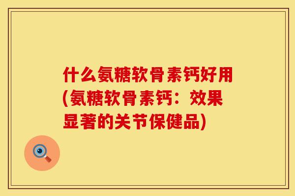 什么氨糖软骨素钙好用(氨糖软骨素钙：效果显著的关节保健品)