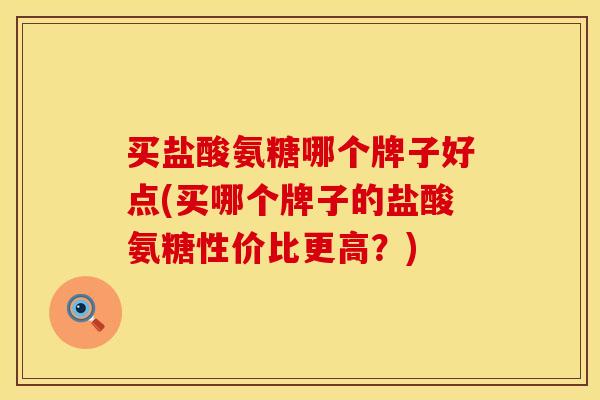 买盐酸氨糖哪个牌子好点(买哪个牌子的盐酸氨糖性价比更高？)