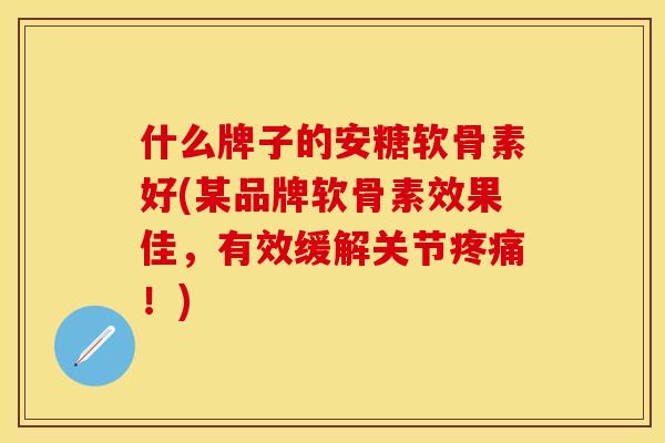 什么牌子的安糖软骨素好(某品牌软骨素效果佳，有效缓解关节疼痛！)