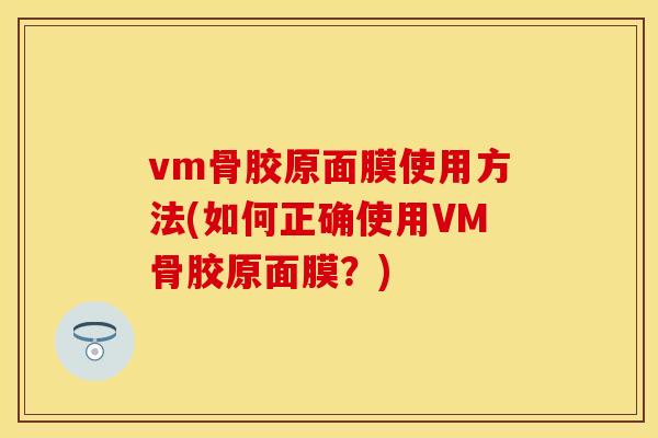 vm骨胶原面膜使用方法(如何正确使用VM骨胶原面膜？)