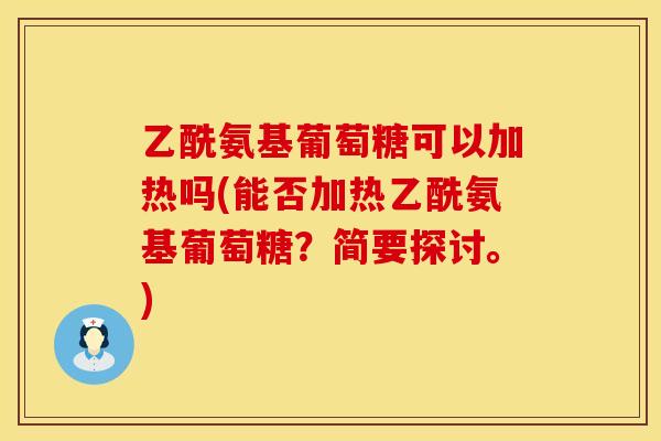 乙酰氨基葡萄糖可以加热吗(能否加热乙酰氨基葡萄糖？简要探讨。)