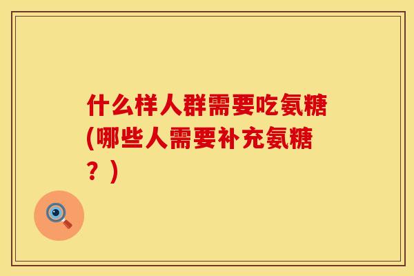 什么样人群需要吃氨糖(哪些人需要补充氨糖？)