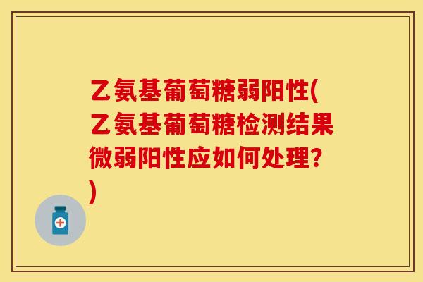 乙氨基葡萄糖弱阳性(乙氨基葡萄糖检测结果微弱阳性应如何处理？)