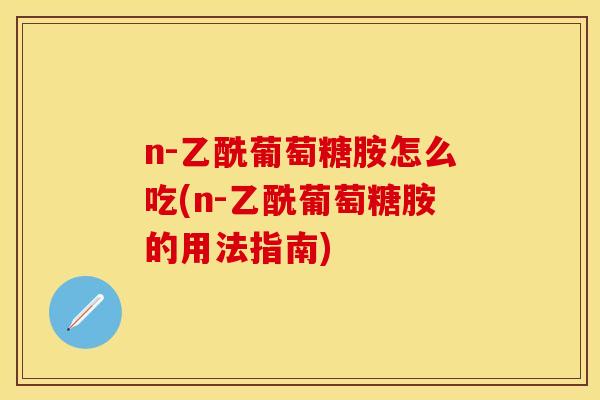 n-乙酰葡萄糖胺怎么吃(n-乙酰葡萄糖胺的用法指南)