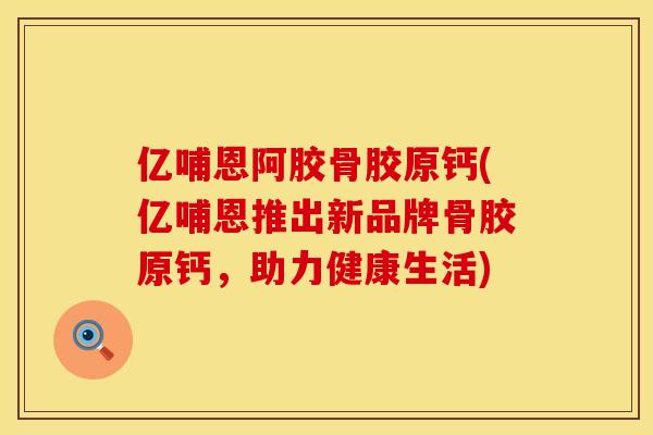 亿哺恩阿胶骨胶原钙(亿哺恩推出新品牌骨胶原钙，助力健康生活)