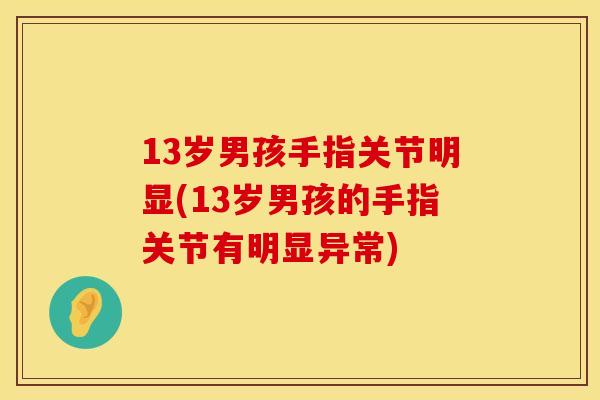 13岁男孩手指关节明显(13岁男孩的手指关节有明显异常)