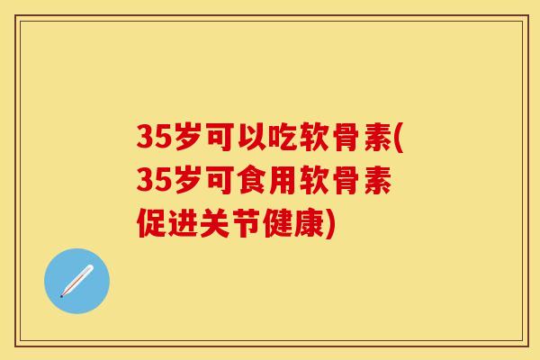 35岁可以吃软骨素(35岁可食用软骨素 促进关节健康)