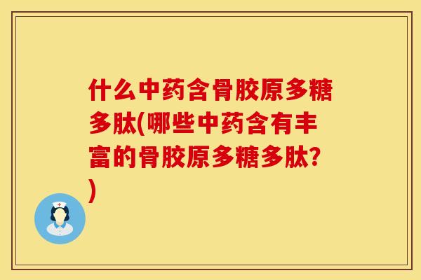 什么中药含骨胶原多糖多肽(哪些中药含有丰富的骨胶原多糖多肽？)