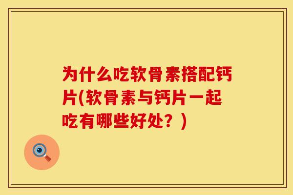 为什么吃软骨素搭配钙片(软骨素与钙片一起吃有哪些好处？)