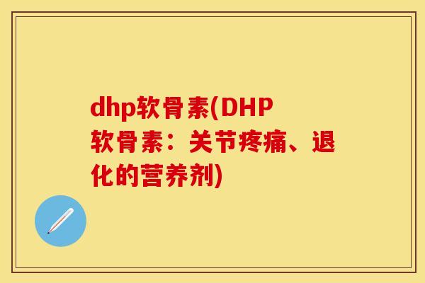 dhp软骨素(DHP软骨素：关节疼痛、退化的营养剂)