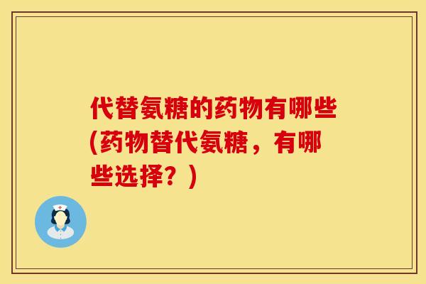 代替氨糖的药物有哪些(药物替代氨糖，有哪些选择？)