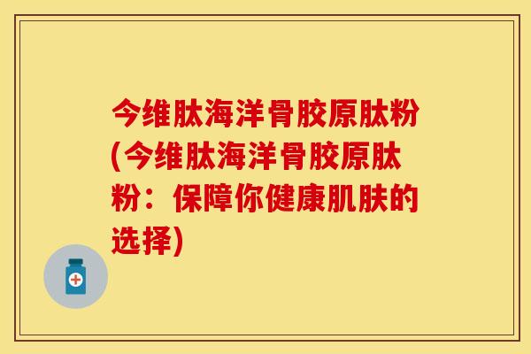 今维肽海洋骨胶原肽粉(今维肽海洋骨胶原肽粉：保障你健康肌肤的选择)