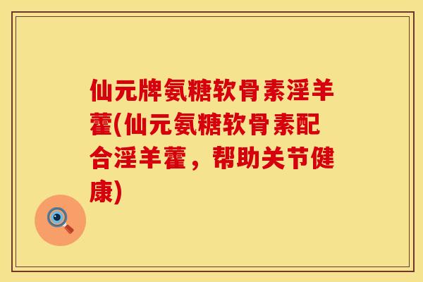 仙元牌氨糖软骨素淫羊藿(仙元氨糖软骨素配合淫羊藿，帮助关节健康)