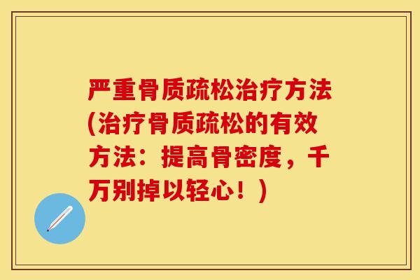 严重骨质疏松治疗方法(治疗骨质疏松的有效方法：提高骨密度，千万别掉以轻心！)