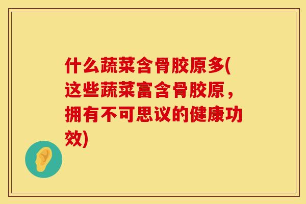 什么蔬菜含骨胶原多(这些蔬菜富含骨胶原，拥有不可思议的健康功效)
