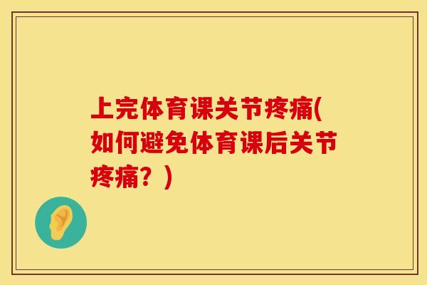 上完体育课关节疼痛(如何避免体育课后关节疼痛？)