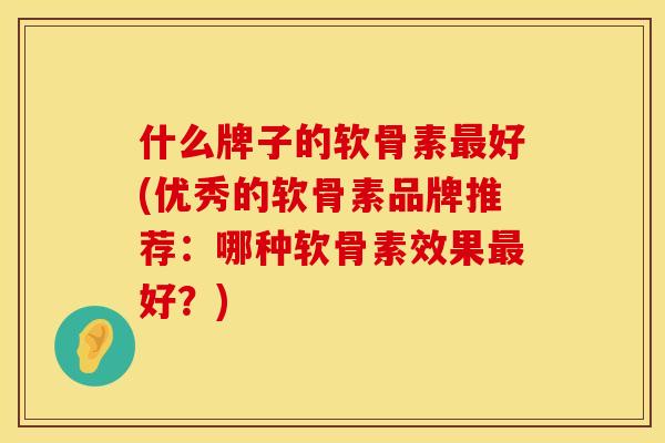 什么牌子的软骨素最好(优秀的软骨素品牌推荐：哪种软骨素效果最好？)