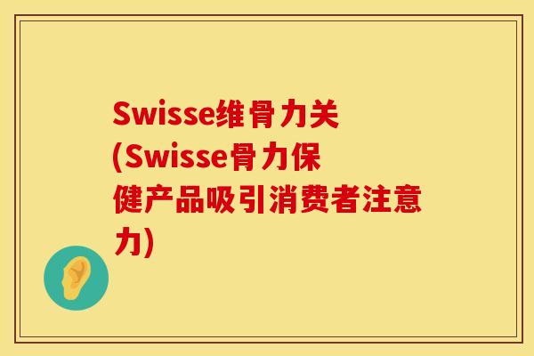Swisse维骨力关(Swisse骨力保健产品吸引消费者注意力)