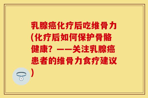 乳腺癌化疗后吃维骨力(化疗后如何保护骨骼健康？——关注乳腺癌患者的维骨力食疗建议)