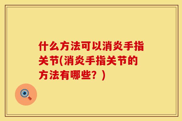 什么方法可以消炎手指关节(消炎手指关节的方法有哪些？)