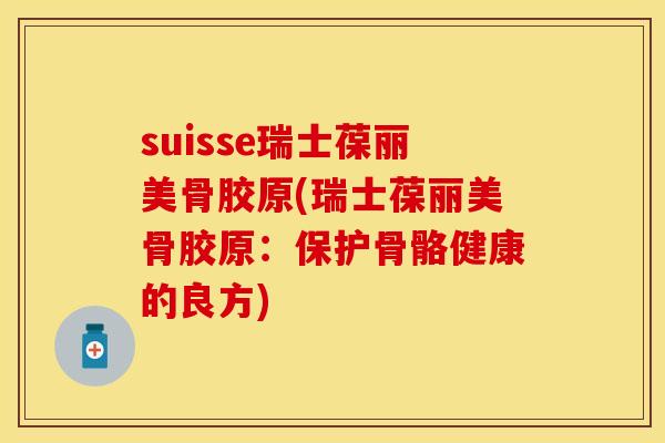 suisse瑞士葆丽美骨胶原(瑞士葆丽美骨胶原：保护骨骼健康的良方)