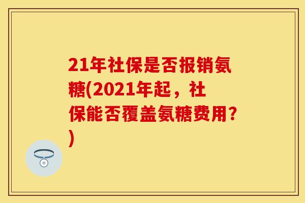 21年社保是否报销氨糖(2021年起，社保能否覆盖氨糖费用？)