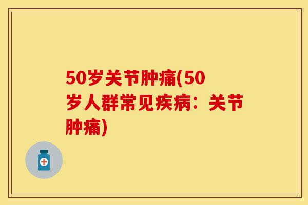 50岁关节肿痛(50岁人群常见疾病：关节肿痛)