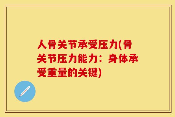 人骨关节承受压力(骨关节压力能力：身体承受重量的关键)