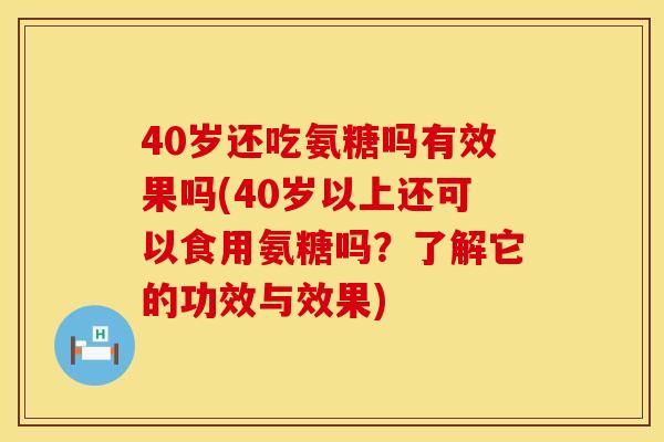 40岁还吃氨糖吗有效果吗(40岁以上还可以食用氨糖吗？了解它的功效与效果)
