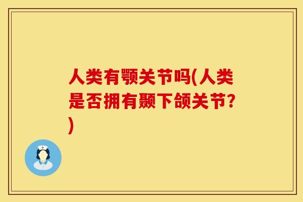 人类有颚关节吗(人类是否拥有颞下颌关节？)