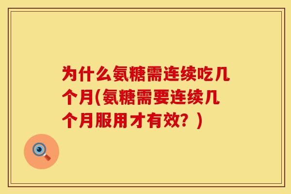 为什么氨糖需连续吃几个月(氨糖需要连续几个月服用才有效？)