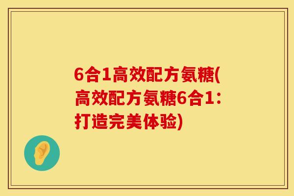 6合1高效配方氨糖(高效配方氨糖6合1：打造完美体验)
