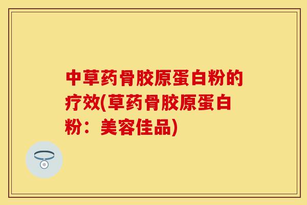 中草药骨胶原蛋白粉的疗效(草药骨胶原蛋白粉：美容佳品)
