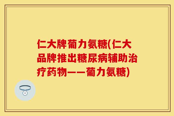 仁大牌葡力氨糖(仁大品牌推出糖尿病辅助治疗药物——葡力氨糖)