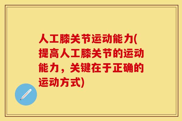 人工膝关节运动能力(提高人工膝关节的运动能力，关键在于正确的运动方式)