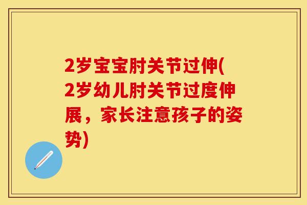 2岁宝宝肘关节过伸(2岁幼儿肘关节过度伸展，家长注意孩子的姿势)