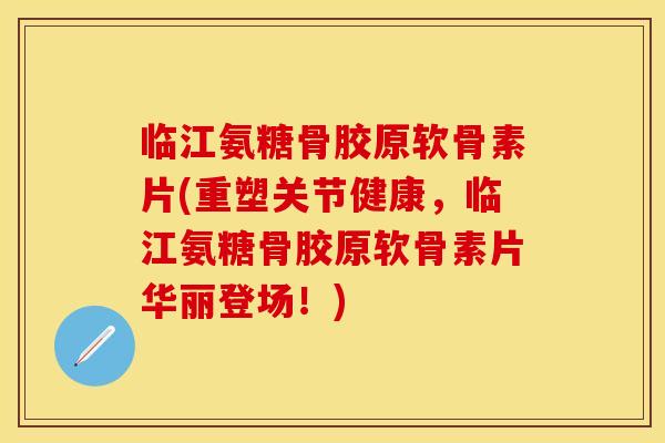 临江氨糖骨胶原软骨素片(重塑关节健康，临江氨糖骨胶原软骨素片华丽登场！)