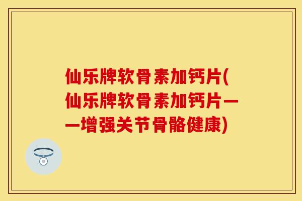 仙乐牌软骨素加钙片(仙乐牌软骨素加钙片——增强关节骨骼健康)