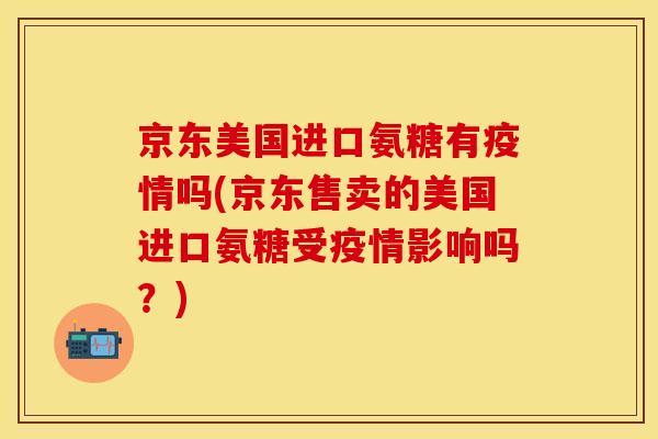 京东美国进口氨糖有疫情吗(京东售卖的美国进口氨糖受疫情影响吗？)