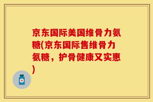 京东国际美国维骨力氨糖(京东国际售维骨力氨糖，护骨健康又实惠)
